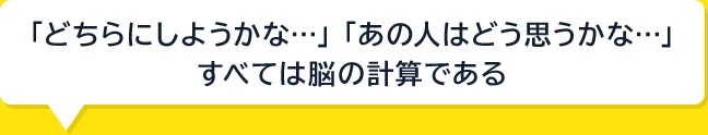 どちらにしようかな…」「あの人はどう思うかな…」すべては脳の計算である